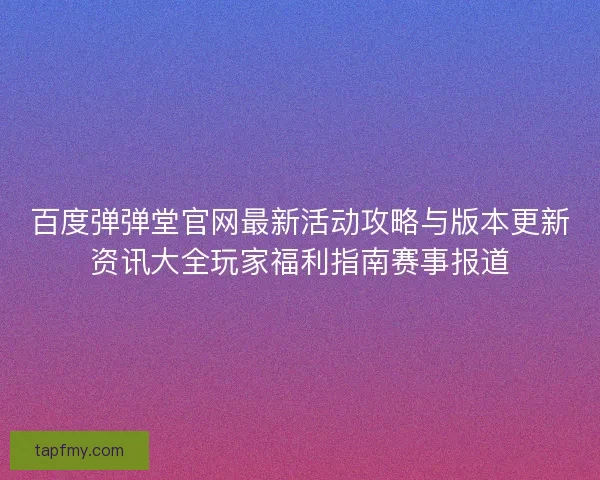 百度弹弹堂官网最新活动攻略与版本更新资讯大全玩家福利指南赛事报道