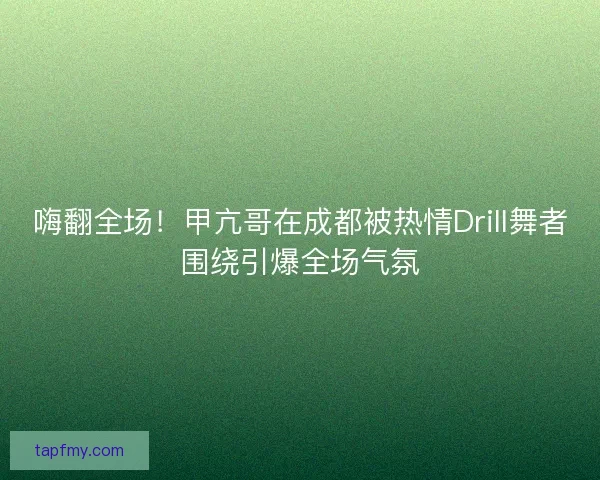 嗨翻全场！甲亢哥在成都被热情Drill舞者围绕引爆全场气氛