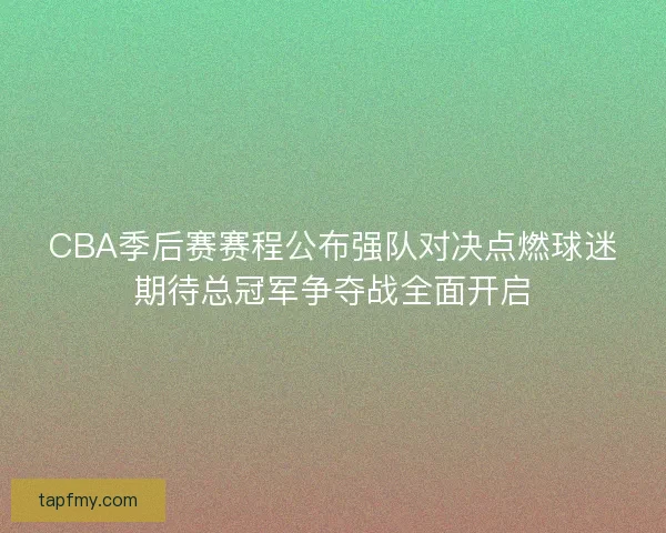 CBA季后赛赛程公布强队对决点燃球迷期待总冠军争夺战全面开启