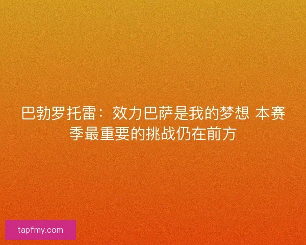 巴勃罗托雷：效力巴萨是我的梦想 本赛季最重要的挑战仍在前方