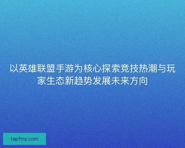 以英雄联盟手游为核心探索竞技热潮与玩家生态新趋势发展未来方向