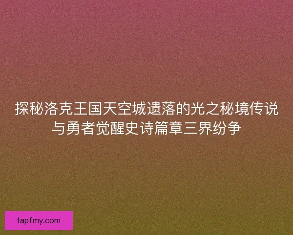探秘洛克王国天空城遗落的光之秘境传说与勇者觉醒史诗篇章三界纷争