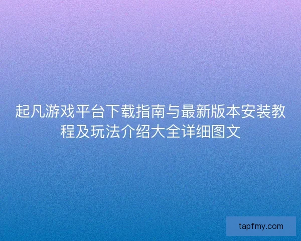 起凡游戏平台下载指南与最新版本安装教程及玩法介绍大全详细图文