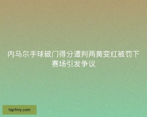 内马尔手球破门得分遭判两黄变红被罚下赛场引发争议